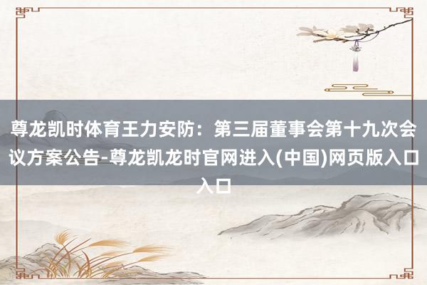 尊龙凯时体育王力安防：第三届董事会第十九次会议方案公告-尊龙凯龙时官网进入(中国)网页版入口