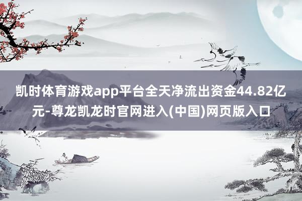 凯时体育游戏app平台全天净流出资金44.82亿元-尊龙凯龙时官网进入(中国)网页版入口