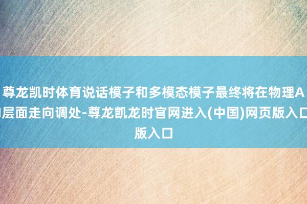 尊龙凯时体育说话模子和多模态模子最终将在物理AI层面走向调处-尊龙凯龙时官网进入(中国)网页版入口