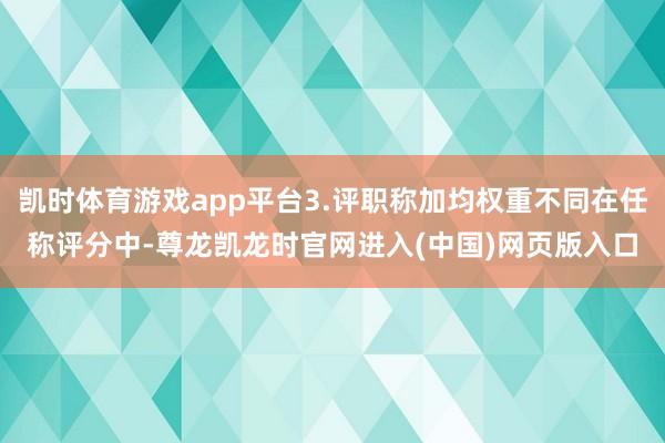 凯时体育游戏app平台3.评职称加均权重不同在任称评分中-尊龙凯龙时官网进入(中国)网页版入口
