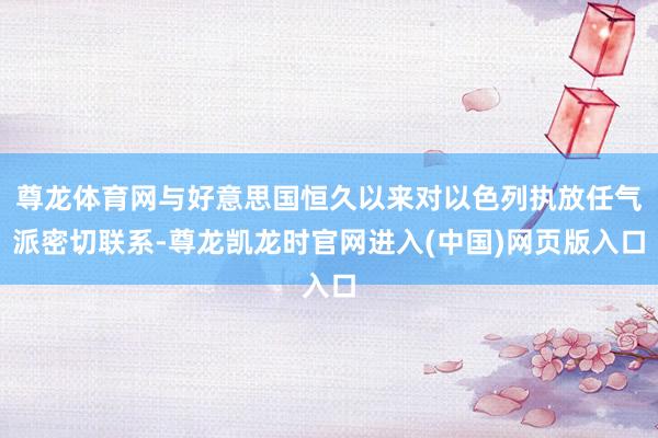 尊龙体育网与好意思国恒久以来对以色列执放任气派密切联系-尊龙凯龙时官网进入(中国)网页版入口