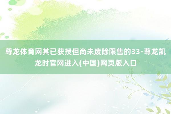 尊龙体育网其已获授但尚未废除限售的33-尊龙凯龙时官网进入(中国)网页版入口