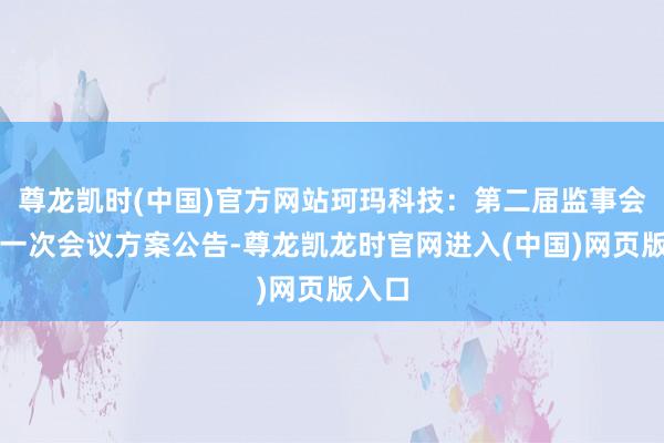 尊龙凯时(中国)官方网站珂玛科技：第二届监事会第十一次会议方案公告-尊龙凯龙时官网进入(中国)网页版入口