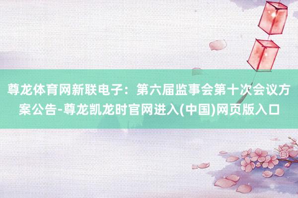 尊龙体育网新联电子：第六届监事会第十次会议方案公告-尊龙凯龙时官网进入(中国)网页版入口