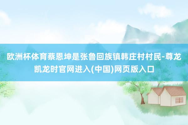 欧洲杯体育　　蔡恩坤是张鲁回族镇韩庄村村民-尊龙凯龙时官网进入(中国)网页版入口