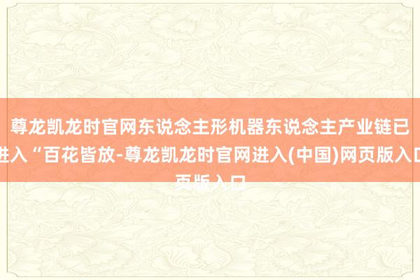 尊龙凯龙时官网东说念主形机器东说念主产业链已进入“百花皆放-尊龙凯龙时官网进入(中国)网页版入口