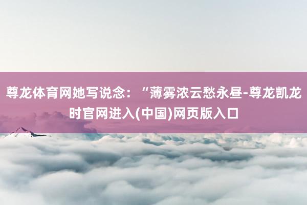 尊龙体育网她写说念：“薄雾浓云愁永昼-尊龙凯龙时官网进入(中国)网页版入口