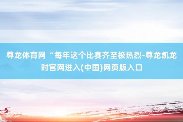 尊龙体育网 “每年这个比赛齐至极热烈-尊龙凯龙时官网进入(中国)网页版入口