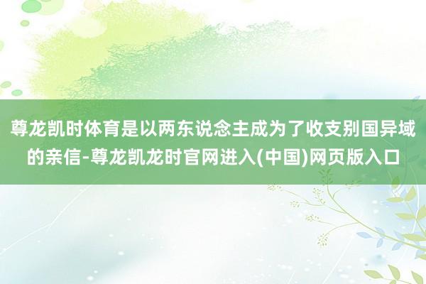 尊龙凯时体育是以两东说念主成为了收支别国异域的亲信-尊龙凯龙时官网进入(中国)网页版入口