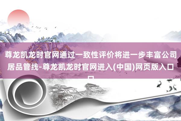 尊龙凯龙时官网通过一致性评价将进一步丰富公司居品管线-尊龙凯龙时官网进入(中国)网页版入口