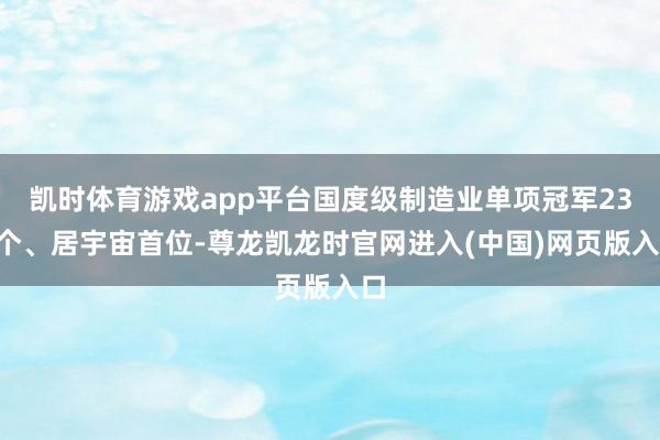 凯时体育游戏app平台国度级制造业单项冠军235个、居宇宙首位-尊龙凯龙时官网进入(中国)网页版入口