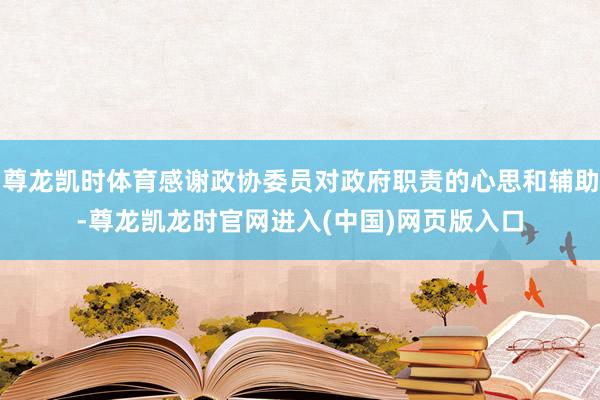 尊龙凯时体育感谢政协委员对政府职责的心思和辅助-尊龙凯龙时官网进入(中国)网页版入口