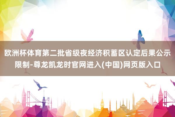 欧洲杯体育第二批省级夜经济积蓄区认定后果公示限制-尊龙凯龙时官网进入(中国)网页版入口