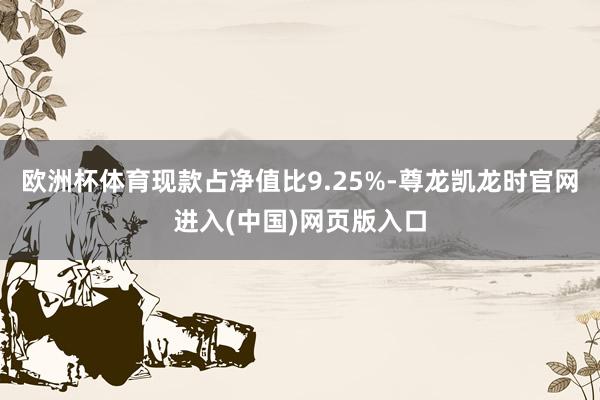 欧洲杯体育现款占净值比9.25%-尊龙凯龙时官网进入(中国)网页版入口