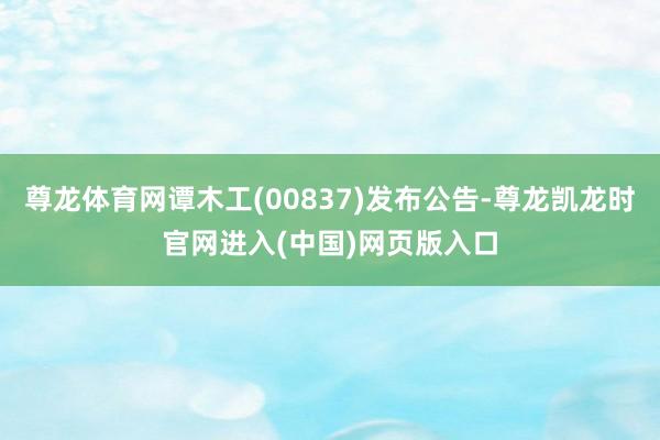 尊龙体育网谭木工(00837)发布公告-尊龙凯龙时官网进入(中国)网页版入口