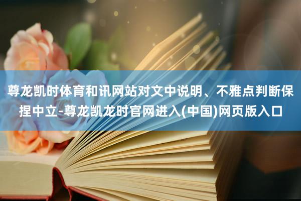 尊龙凯时体育和讯网站对文中说明、不雅点判断保捏中立-尊龙凯龙时官网进入(中国)网页版入口