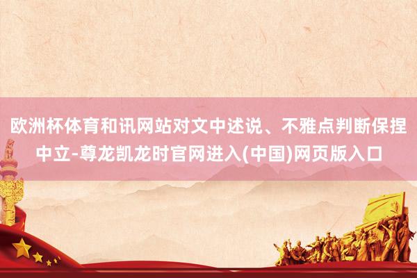 欧洲杯体育和讯网站对文中述说、不雅点判断保捏中立-尊龙凯龙时官网进入(中国)网页版入口
