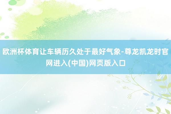 欧洲杯体育让车辆历久处于最好气象-尊龙凯龙时官网进入(中国)网页版入口