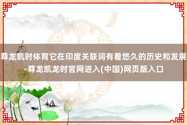 尊龙凯时体育它在印度关联词有着悠久的历史和发展-尊龙凯龙时官网进入(中国)网页版入口