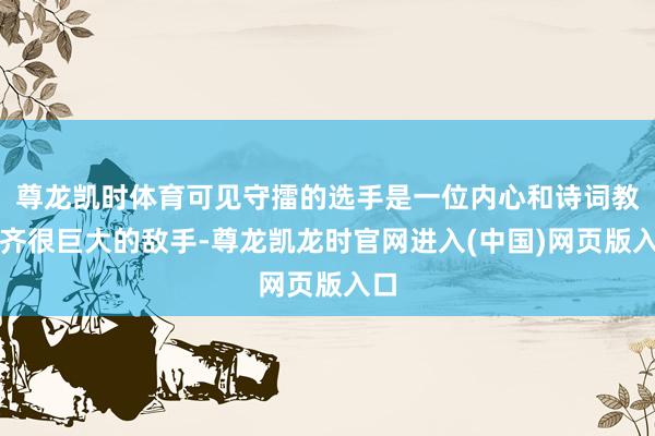 尊龙凯时体育可见守擂的选手是一位内心和诗词教授齐很巨大的敌手-尊龙凯龙时官网进入(中国)网页版入口