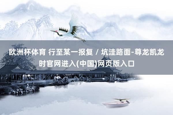 欧洲杯体育 行至某一报复 / 坑洼路面-尊龙凯龙时官网进入(中国)网页版入口