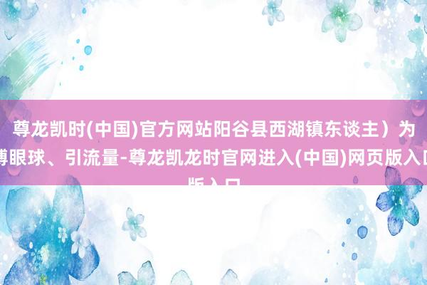 尊龙凯时(中国)官方网站阳谷县西湖镇东谈主）为博眼球、引流量-尊龙凯龙时官网进入(中国)网页版入口