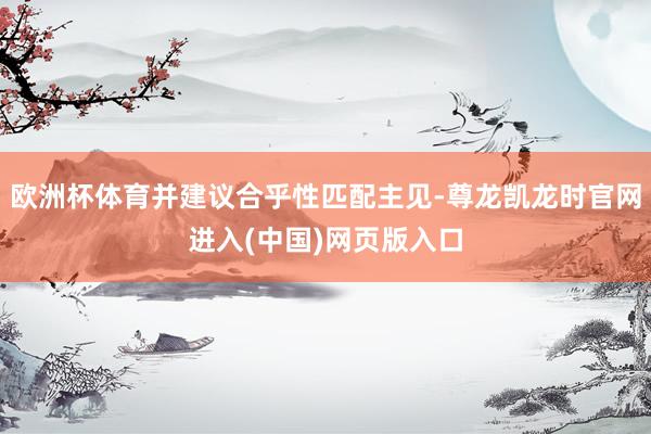 欧洲杯体育并建议合乎性匹配主见-尊龙凯龙时官网进入(中国)网页版入口