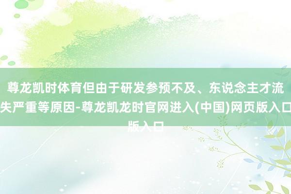 尊龙凯时体育但由于研发参预不及、东说念主才流失严重等原因-尊龙凯龙时官网进入(中国)网页版入口
