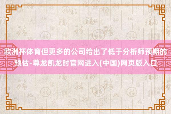 欧洲杯体育但更多的公司给出了低于分析师预期的预估-尊龙凯龙时官网进入(中国)网页版入口