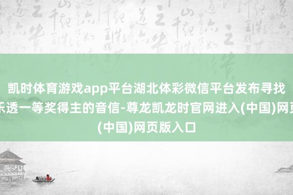 凯时体育游戏app平台湖北体彩微信平台发布寻找超等大乐透一等奖得主的音信-尊龙凯龙时官网进入(中国)网页版入口