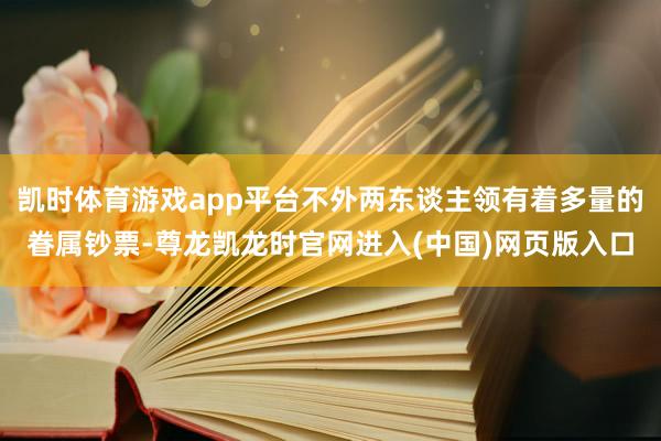 凯时体育游戏app平台不外两东谈主领有着多量的眷属钞票-尊龙凯龙时官网进入(中国)网页版入口
