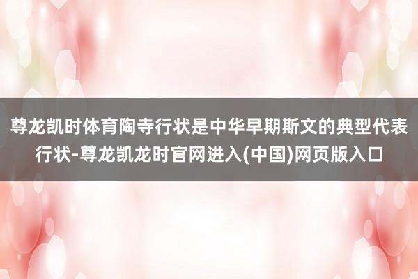 尊龙凯时体育陶寺行状是中华早期斯文的典型代表行状-尊龙凯龙时官网进入(中国)网页版入口