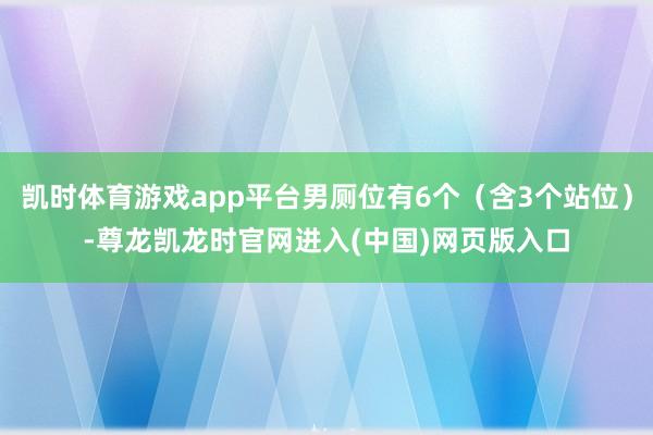 凯时体育游戏app平台男厕位有6个（含3个站位）-尊龙凯龙时官网进入(中国)网页版入口