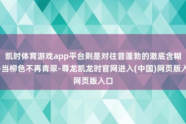凯时体育游戏app平台则是对往昔蓬勃的澈底含糊——当柳色不再青翠-尊龙凯龙时官网进入(中国)网页版入口