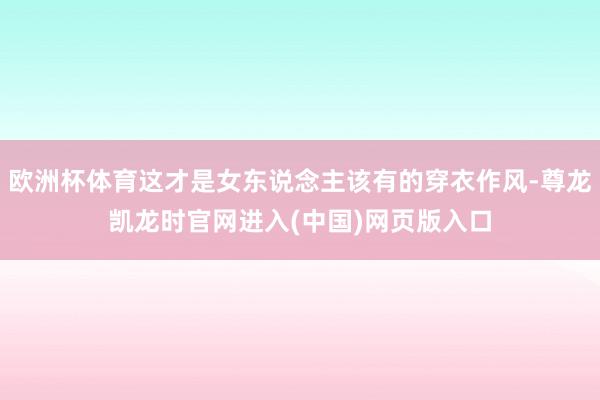 欧洲杯体育这才是女东说念主该有的穿衣作风-尊龙凯龙时官网进入(中国)网页版入口