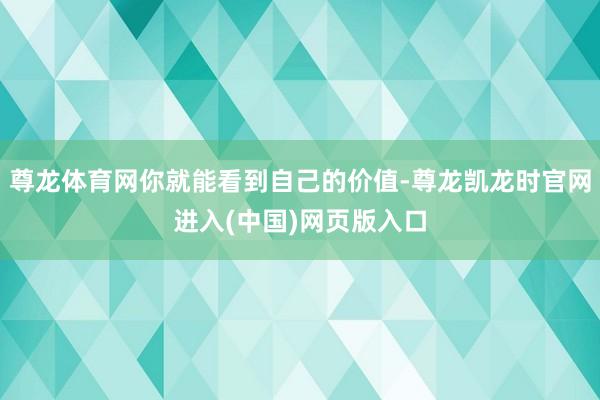 尊龙体育网你就能看到自己的价值-尊龙凯龙时官网进入(中国)网页版入口