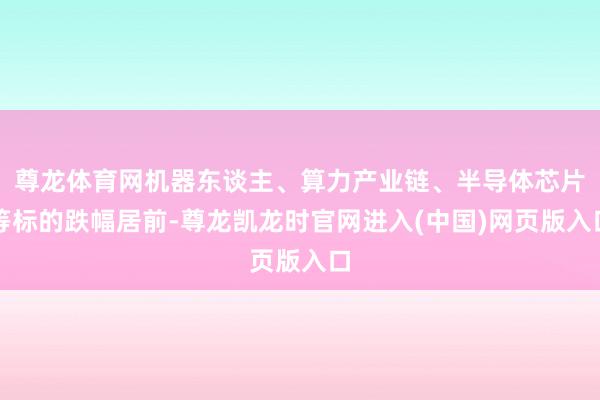 尊龙体育网机器东谈主、算力产业链、半导体芯片等标的跌幅居前-尊龙凯龙时官网进入(中国)网页版入口
