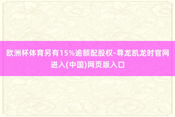 欧洲杯体育另有15%逾额配股权-尊龙凯龙时官网进入(中国)网页版入口