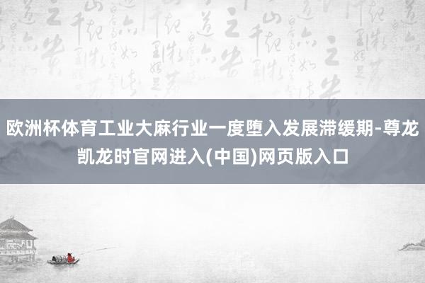 欧洲杯体育工业大麻行业一度堕入发展滞缓期-尊龙凯龙时官网进入(中国)网页版入口