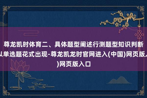 尊龙凯时体育二、具体题型阐述行测题型知识判断：以单选题花式出现-尊龙凯龙时官网进入(中国)网页版入口