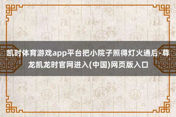 凯时体育游戏app平台把小院子照得灯火通后-尊龙凯龙时官网进入(中国)网页版入口