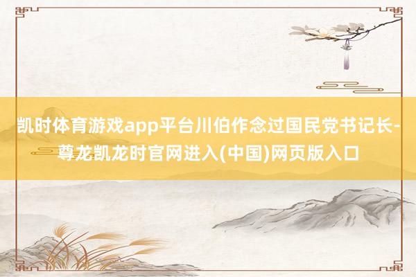 凯时体育游戏app平台川伯作念过国民党书记长-尊龙凯龙时官网进入(中国)网页版入口