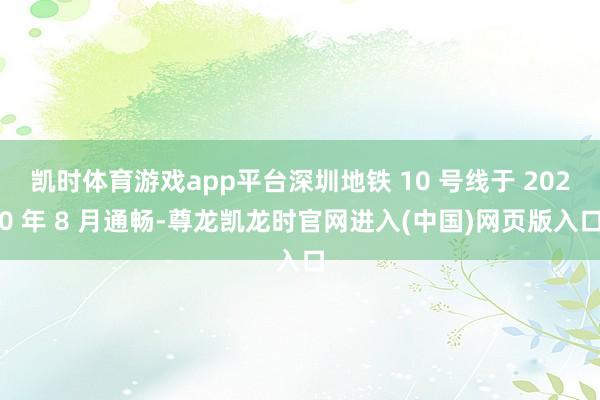 凯时体育游戏app平台深圳地铁 10 号线于 2020 年 8 月通畅-尊龙凯龙时官网进入(中国)网页版入口