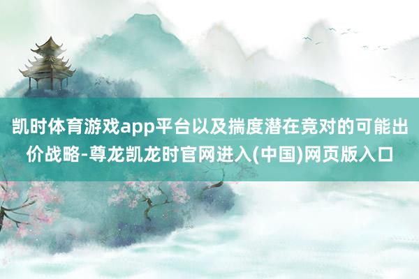 凯时体育游戏app平台以及揣度潜在竞对的可能出价战略-尊龙凯龙时官网进入(中国)网页版入口