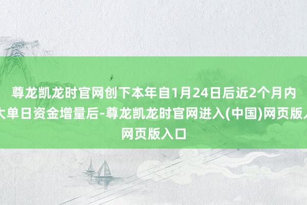 尊龙凯龙时官网创下本年自1月24日后近2个月内最大单日资金增量后-尊龙凯龙时官网进入(中国)网页版入口