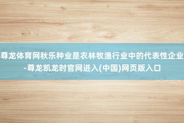 尊龙体育网秋乐种业是农林牧渔行业中的代表性企业-尊龙凯龙时官网进入(中国)网页版入口