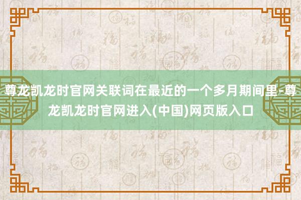 尊龙凯龙时官网关联词在最近的一个多月期间里-尊龙凯龙时官网进入(中国)网页版入口
