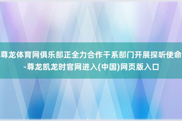 尊龙体育网俱乐部正全力合作干系部门开展探听使命-尊龙凯龙时官网进入(中国)网页版入口
