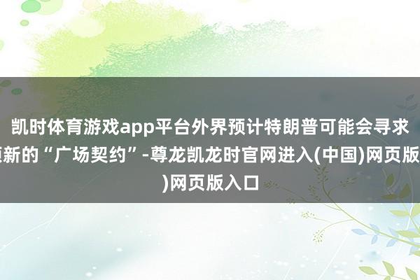 凯时体育游戏app平台外界预计特朗普可能会寻求一项新的“广场契约”-尊龙凯龙时官网进入(中国)网页版入口