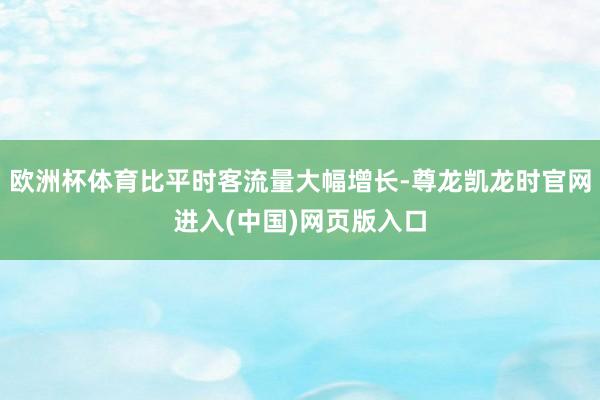 欧洲杯体育比平时客流量大幅增长-尊龙凯龙时官网进入(中国)网页版入口